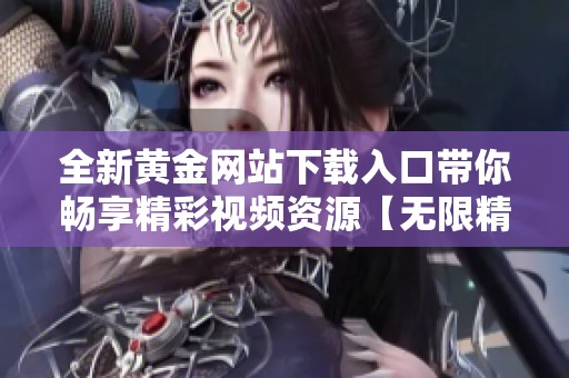 全新黃金網(wǎng)站下載入口帶你暢享精彩視頻資源【無限精彩隨時(shí)觀看】