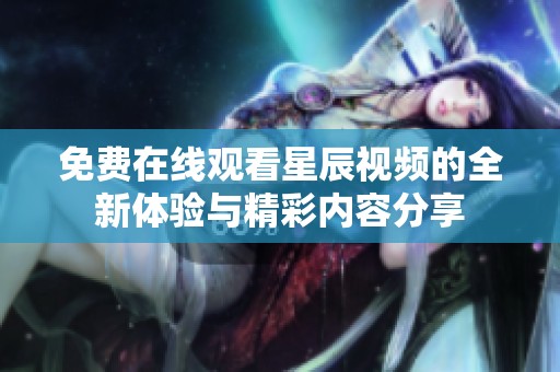免費在線觀看星辰視頻的全新體驗與精彩內(nèi)容分享