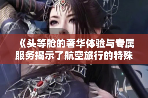 《頭等艙的奢華體驗(yàn)與專屬服務(wù)揭示了航空旅行的特殊魅力》