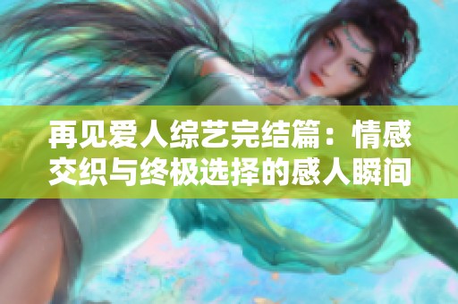 再見愛人綜藝完結篇：情感交織與終極選擇的感人瞬間