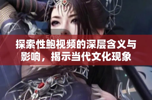 探索性鮑視頻的深層含義與影響，揭示當(dāng)代文化現(xiàn)象