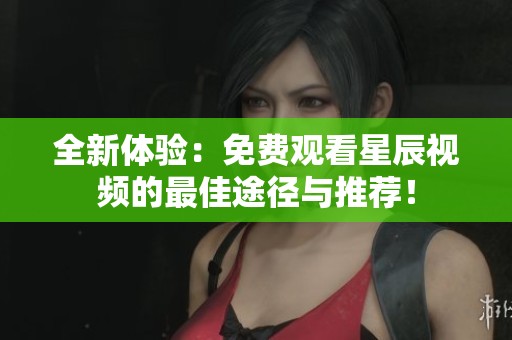 全新體驗(yàn)：免費(fèi)觀看星辰視頻的最佳途徑與推薦！