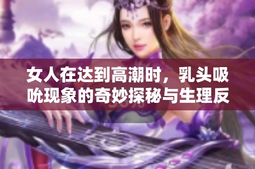 女人在達(dá)到高潮時(shí)，乳頭吸吮現(xiàn)象的奇妙探秘與生理反應(yīng)分析