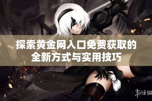 探索黃金網(wǎng)入口免費獲取的全新方式與實用技巧