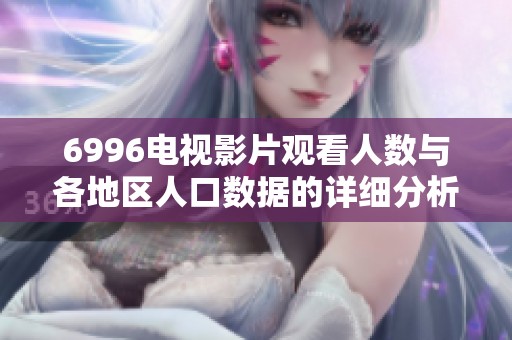 6996電視影片觀看人數(shù)與各地區(qū)人口數(shù)據(jù)的詳細(xì)分析與對(duì)比