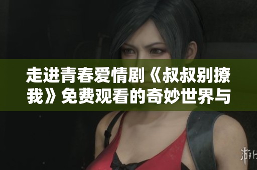 走進(jìn)青春愛情劇《叔叔別撩我》免費(fèi)觀看的奇妙世界與心動故事