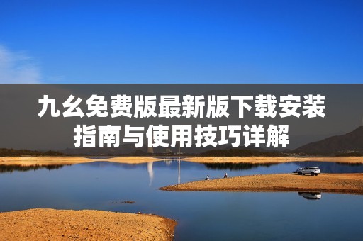 九幺免費版最新版下載安裝指南與使用技巧詳解
