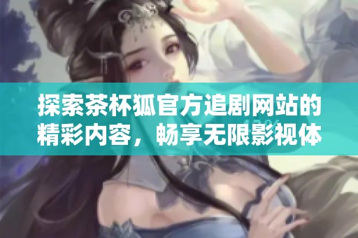 探索茶杯狐官方追劇網(wǎng)站的精彩內(nèi)容，暢享無限影視體驗(yàn)！