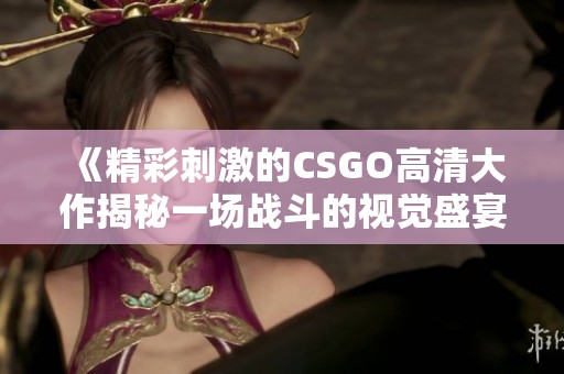 《精彩刺激的CSGO高清大作揭秘一場戰(zhàn)斗的視覺盛宴》