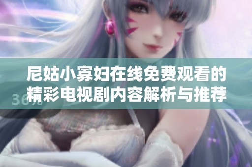 尼姑小寡婦在線免費觀看的精彩電視劇內(nèi)容解析與推薦