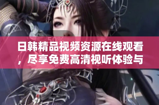 日韓精品視頻資源在線觀看，盡享免費(fèi)高清視聽體驗(yàn)與精選內(nèi)容