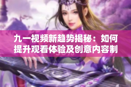 九一視頻新趨勢揭秘：如何提升觀看體驗及創(chuàng)意內(nèi)容制作技巧