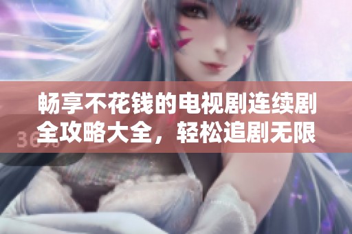 暢享不花錢(qián)的電視劇連續(xù)劇全攻略大全,輕松追劇無(wú)限樂(lè)趣 暢享不花錢(qián)的電視劇連續(xù)劇全攻略大全,輕松追劇無(wú)限樂(lè)趣