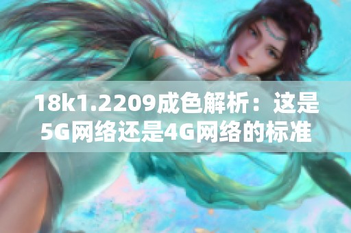 18k1.2209成色解析：這是5G網(wǎng)絡(luò)還是4G網(wǎng)絡(luò)的標(biāo)準(zhǔn)呢