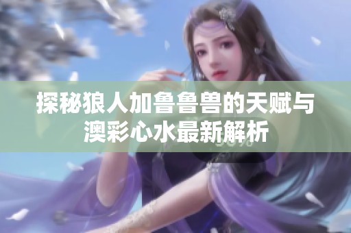 探秘狼人加魯魯獸的天賦與澳彩心水最新解析