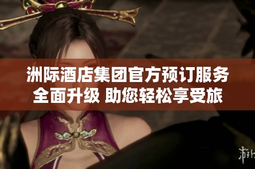 洲際酒店集團(tuán)官方預(yù)訂服務(wù)全面升級(jí) 助您輕松享受旅途樂(lè)趣