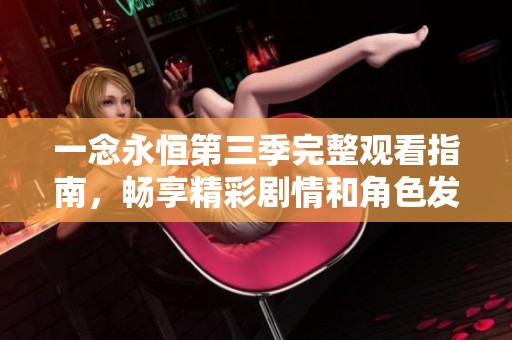 一念永恒第三季完整觀看指南，暢享精彩劇情和角色發(fā)展
