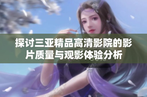 探討三亞精品高清影院的影片質(zhì)量與觀影體驗分析