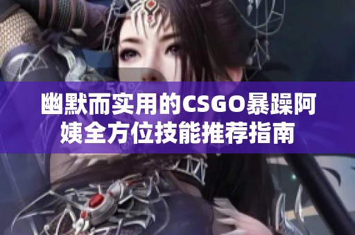 幽默而實(shí)用的CSGO暴躁阿姨全方位技能推薦指南