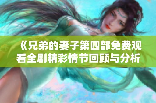 《兄弟的妻子第四部免費觀看全劇精彩情節(jié)回顧與分析》