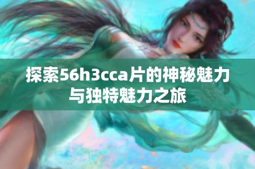 探索56h3cca片的神秘魅力與獨特魅力之旅