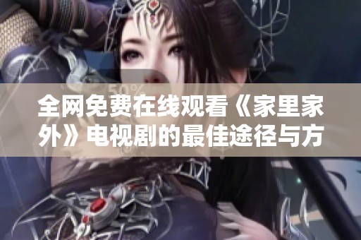 全網(wǎng)免費(fèi)在線觀看《家里家外》電視劇的最佳途徑與方法分享