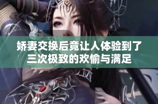 嬌妻交換后竟讓人體驗(yàn)到了三次極致的歡愉與滿足