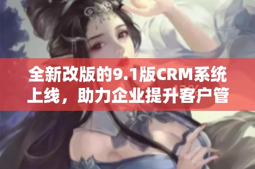 全新改版的9.1版CRM系統(tǒng)上線，助力企業(yè)提升客戶管理效率