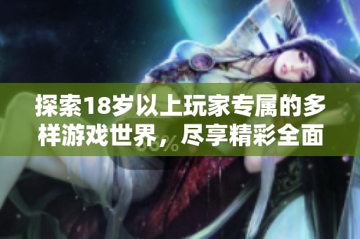 探索18歲以上玩家專屬的多樣游戲世界，盡享精彩全面的游戲體驗(yàn)