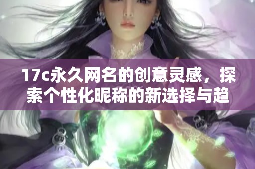 17c永久網(wǎng)名的創(chuàng)意靈感，探索個性化昵稱的新選擇與趨勢
