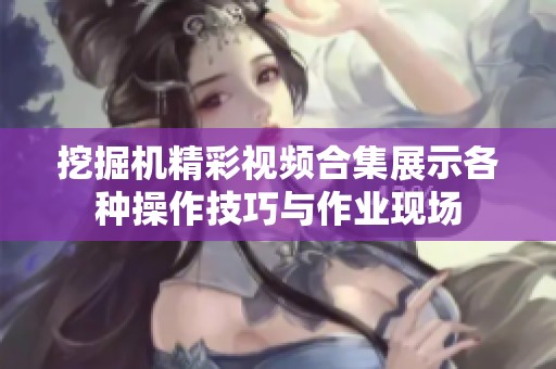挖掘機(jī)精彩視頻合集展示各種操作技巧與作業(yè)現(xiàn)場(chǎng)