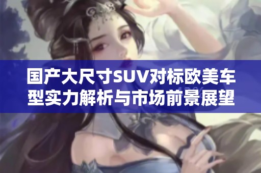 國(guó)產(chǎn)大尺寸SUV對(duì)標(biāo)歐美車(chē)型實(shí)力解析與市場(chǎng)前景展望 國(guó)產(chǎn)大尺寸SUV對(duì)標(biāo)歐美車(chē)型實(shí)力解析與市場(chǎng)前景展望