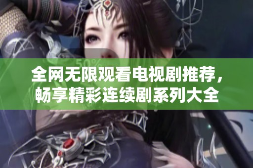 全網(wǎng)無限觀看電視劇推薦，暢享精彩連續(xù)劇系列大全