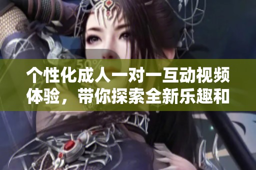 個(gè)性化成人一對(duì)一互動(dòng)視頻體驗(yàn)，帶你探索全新樂(lè)趣和激情