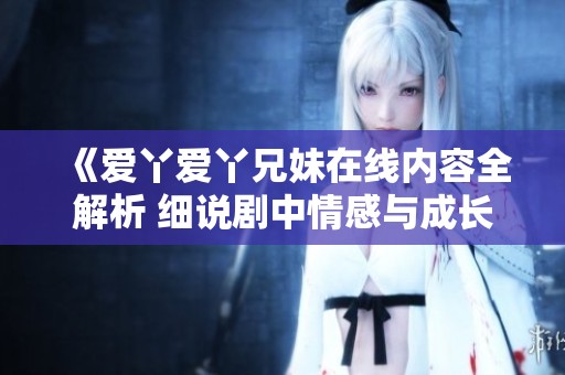 《愛丫愛丫兄妹在線內(nèi)容全解析 細說劇中情感與成長》