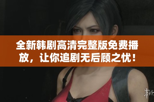 全新韓劇高清完整版免費(fèi)播放，讓你追劇無后顧之憂！