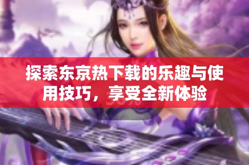 探索東京熱下載的樂趣與使用技巧，享受全新體驗