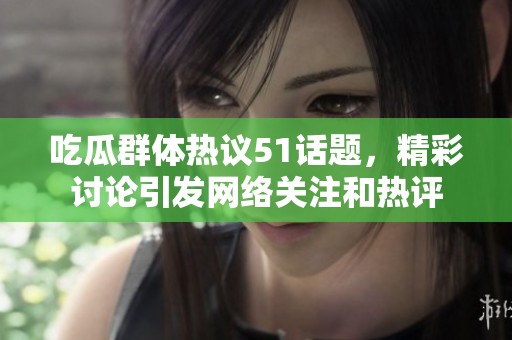 吃瓜群體熱議51話題，精彩討論引發(fā)網(wǎng)絡(luò)關(guān)注和熱評