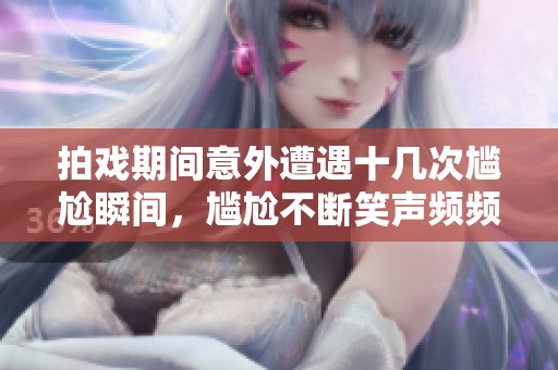 拍戲期間意外遭遇十幾次尷尬瞬間，尷尬不斷笑聲頻頻