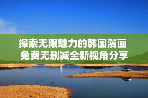 探索無限魅力的韓國漫畫 免費無刪減全新視角分享