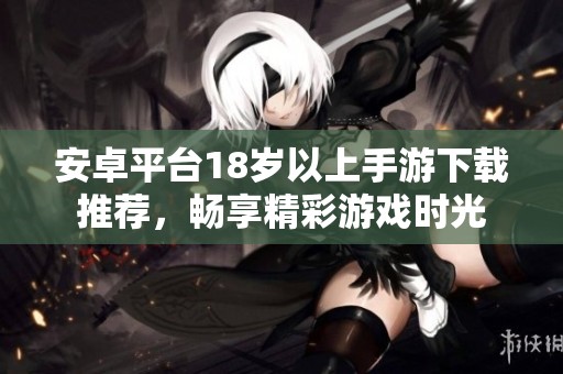 安卓平臺(tái)18歲以上手游下載推薦，暢享精彩游戲時(shí)光