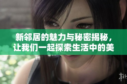 新鄰居的魅力與秘密揭秘，讓我們一起探索生活中的美好時刻