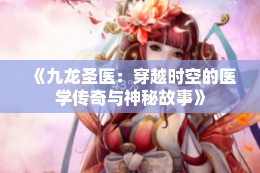 《九龍圣醫(yī)：穿越時(shí)空的醫(yī)學(xué)傳奇與神秘故事》