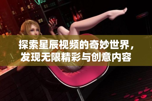 探索星辰視頻的奇妙世界，發(fā)現(xiàn)無限精彩與創(chuàng)意內(nèi)容