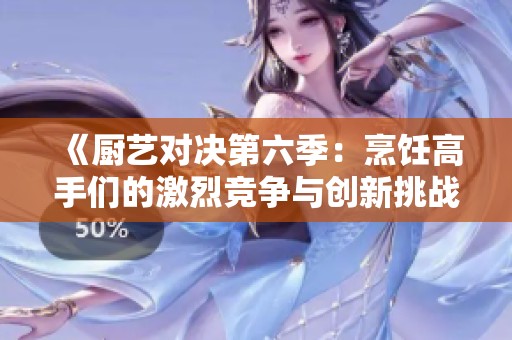 《廚藝對(duì)決第六季：烹飪高手們的激烈競(jìng)爭(zhēng)與創(chuàng)新挑戰(zhàn)》
