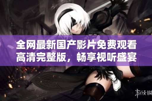 全網(wǎng)最新國(guó)產(chǎn)影片免費(fèi)觀看高清完整版，暢享視聽(tīng)盛宴不容錯(cuò)過(guò)
