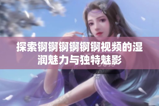 探索錒錒錒錒錒錒視頻的濕潤魅力與獨(dú)特魅影