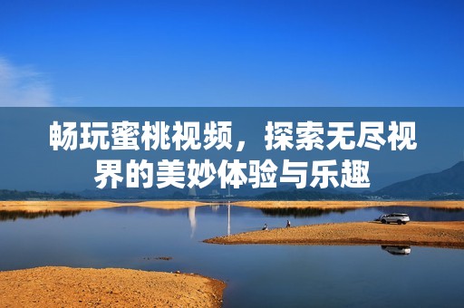 暢玩蜜桃視頻，探索無盡視界的美妙體驗(yàn)與樂趣