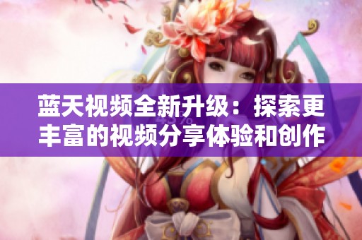 藍天視頻全新升級：探索更豐富的視頻分享體驗和創(chuàng)作可能性