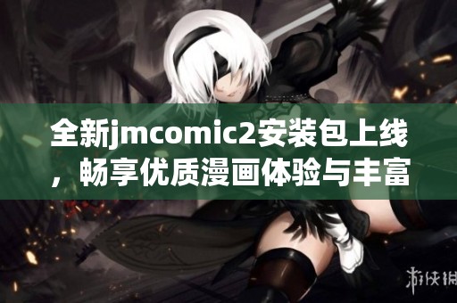 全新jmcomic2安裝包上線，暢享優(yōu)質(zhì)漫畫體驗與豐富內(nèi)容資源